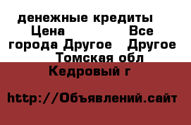 денежные кредиты! › Цена ­ 500 000 - Все города Другое » Другое   . Томская обл.,Кедровый г.